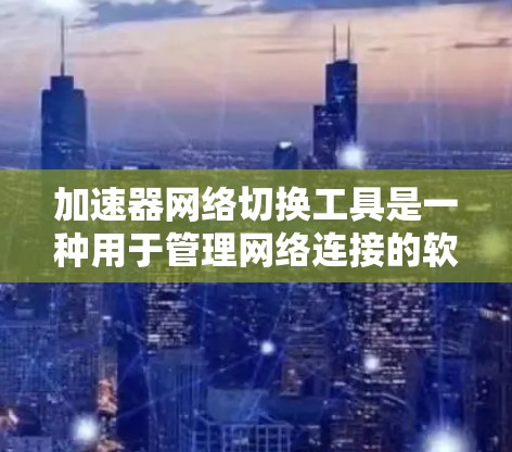 加速器网络切换工具是一种用于管理网络连接的软件，允许用户切换不同的网络环境，如从手机到电脑，或多台网络。以下是对这些工具的概述