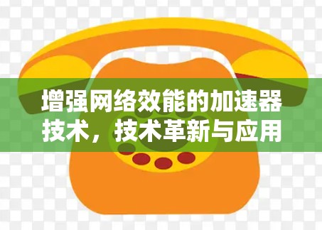 增强网络效能的加速器技术，技术革新与应用前景