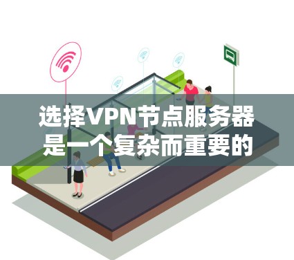 选择VPN节点服务器是一个复杂而重要的过程，需要综合考虑多方面的因素。以下是一个有条理的总结，帮助您做出明智的选择
