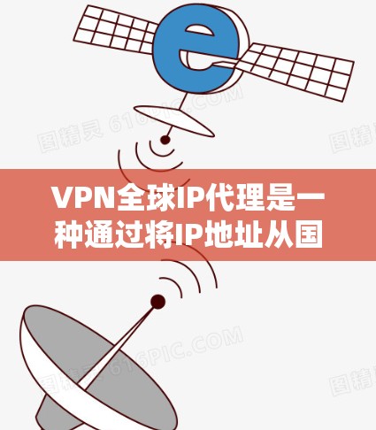 VPN全球IP代理是一种通过将IP地址从国内网络转换到国外网络，然后使用VPN技术进行加密通信的工具。以下是该技术的详细解释
