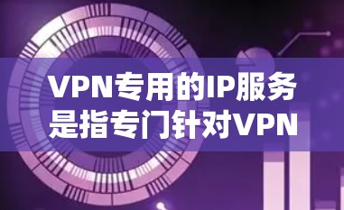 VPN专用的IP服务是指专门针对VPN用户设计的网络IP地址，旨在优化用户体验、提供更安全、更可靠的网络连接。以下是关于VPN专用IP服务的一些关键点和考虑因素