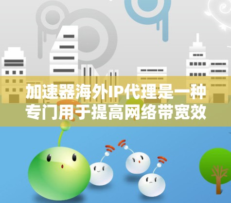 加速器海外IP代理是一种专门用于提高网络带宽效率的工具，尤其在海外使用IP地址时非常有用。以下是对这个主题的详细介绍
