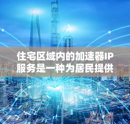 住宅区域内的加速器IP服务是一种为居民提供网络加速支持的网络技术解决方案。以下是该服务的主要特点和应用