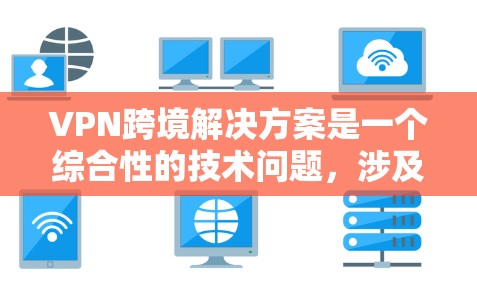 VPN跨境解决方案是一个综合性的技术问题，涉及多方面的考虑和操作。以下是一个分步的解决方案指南