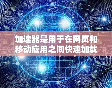 加速器是用于在网页和移动应用之间快速加载内容的工具，能够显著提升用户体验。以下是对加速器的详细总结