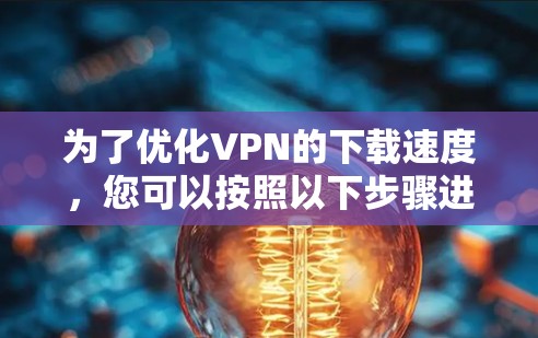 为了优化VPN的下载速度,您可以按照以下步骤进行 为了优化VPN的下载速度,您可以按照以下步骤进行