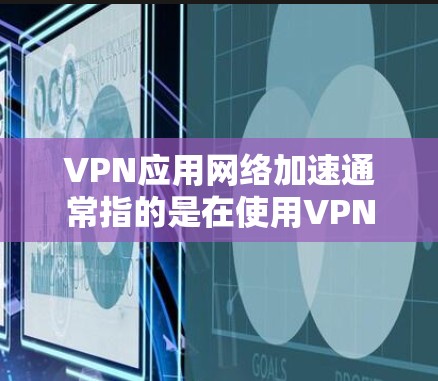 VPN应用网络加速通常指的是在使用VPN服务时，通过加速工具或软件来提升网络连接的延迟、带宽或者处理速度。以下是关于VPN应用网络加速的一些常见问题和解决方案