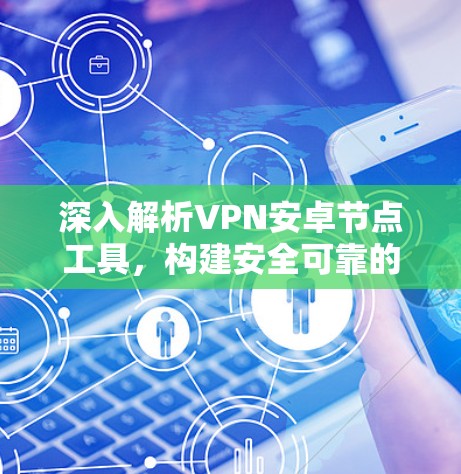深入解析VPN安卓节点工具，构建安全可靠的通信平台