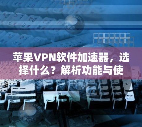 苹果VPN软件加速器，选择什么？解析功能与使用建议