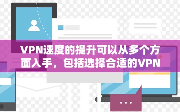 VPN速度的提升可以从多个方面入手，包括选择合适的VPN服务、优化网络环境、使用加密技术以及定期维护。以下是一些具体的提升VPN速度的方法