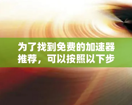 为了找到免费的加速器推荐，可以按照以下步骤进行