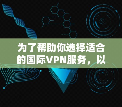 为了帮助你选择适合的国际VPN服务，以下是一个结构化的推荐和评估指南
