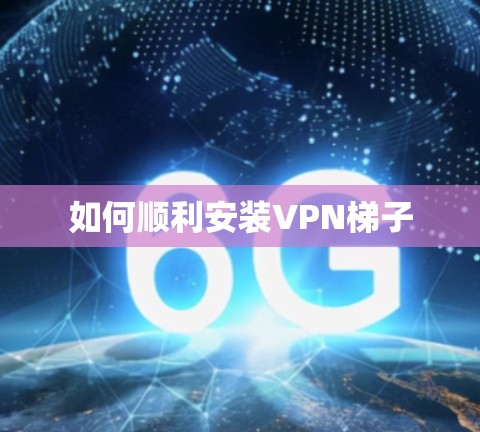 如何顺利安装VPN梯子 如何顺利安装VPN梯子