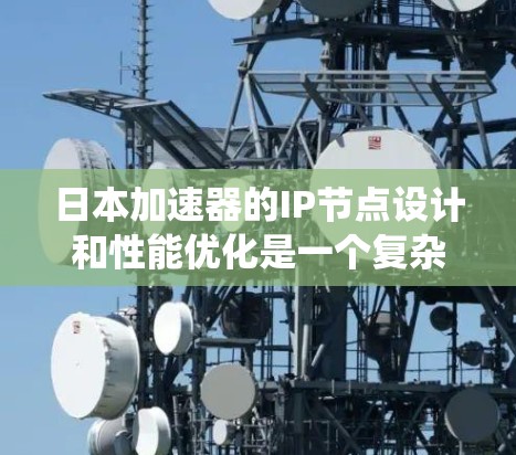 日本加速器的IP节点设计和性能优化是一个复杂而多维度的系统，涉及多个层面的技术和策略。以下是对日本加速器IP节点的详细分析和总结