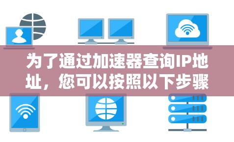 为了通过加速器查询IP地址,您可以按照以下步骤操作 为了通过加速器查询IP地址,您可以按照以下步骤操作