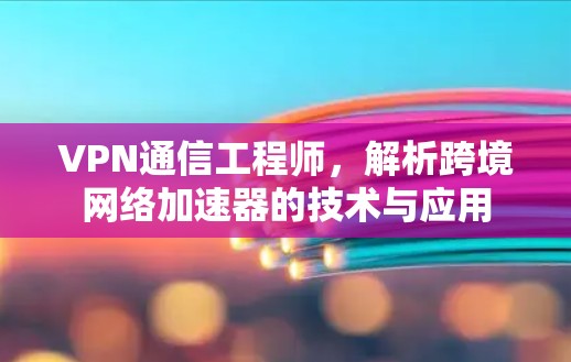 VPN通信工程师,解析跨境网络加速器的技术与应用 VPN通信工程师,解析跨境网络加速器的技术与应用