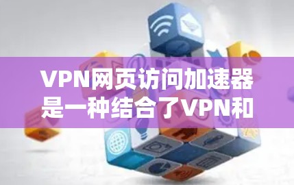 VPN网页访问加速器是一种结合了VPN和加速器功能的工具，用于快速连接到远程服务器和加速文件下载。以下是对该工具的详细总结，涵盖其功能、使用方法、安全考虑以及适用场景