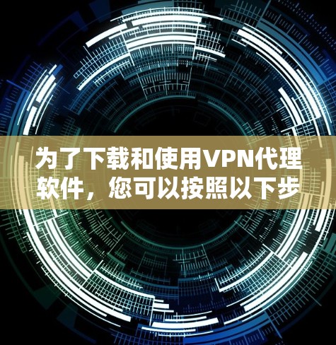 为了下载和使用VPN代理软件,您可以按照以下步骤进行 为了下载和使用VPN代理软件,您可以按照以下步骤进行