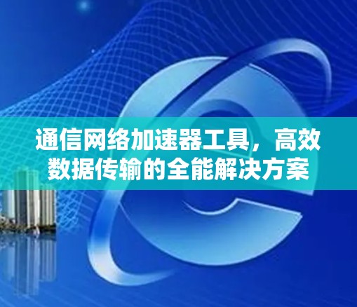 通信网络加速器工具，高效数据传输的全能解决方案