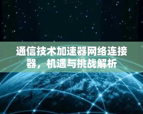 通信技术加速器网络连接器,机遇与挑战解析 通信技术加速器网络连接器,机遇与挑战解析