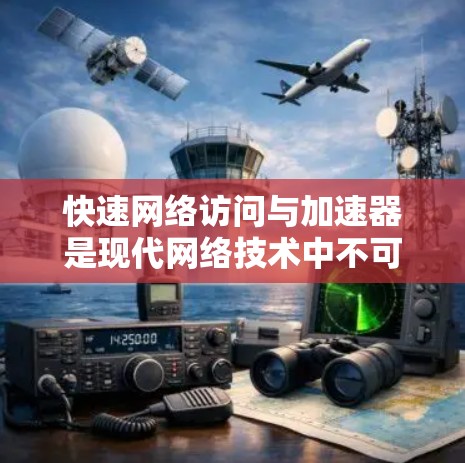 快速网络访问与加速器是现代网络技术中不可或缺的工具，它们在提升网络效率和用户体验方面发挥着重要作用。以下是对这两个概念的详细分析