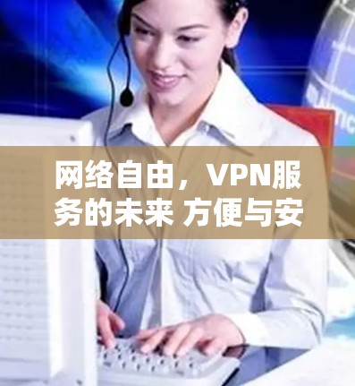网络自由,VPN服务的未来 方便与安全的平衡 网络自由,VPN服务的未来 方便与安全的平衡