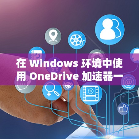 在 Windows 环境中使用 OneDrive 加速器一键连接到本地服务器的步骤如下 在 Windows 环境中使用 OneDrive 加速器一键连接到本地服务器的步骤如下