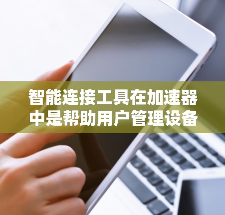 智能连接工具在加速器中是帮助用户管理设备和数据的重要工具,以下是关于智能连接工具的详细总结 智能连接工具在加速器中是帮助用户管理设备和数据的重要工具,以下是关于智能连接工具的详细总结