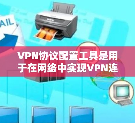 VPN协议配置工具是用于在网络中实现VPN连接的工具,具体包括以下步骤 VPN协议配置工具是用于在网络中实现VPN连接的工具,具体包括以下步骤