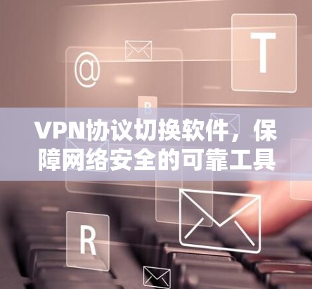 VPN协议切换软件,保障网络安全的可靠工具 VPN协议切换软件,保障网络安全的可靠工具