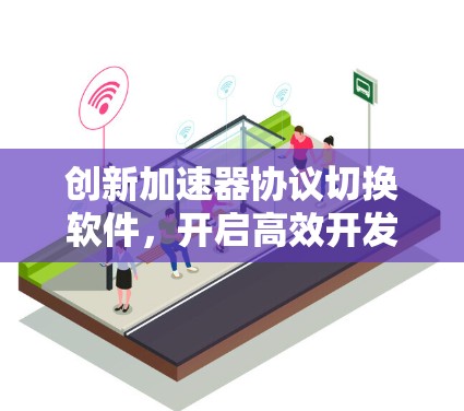 创新加速器协议切换软件,开启高效开发新范式 创新加速器协议切换软件,开启高效开发新范式