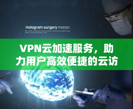 VPN云加速服务,助力用户高效便捷的云访问体验 VPN云加速服务,助力用户高效便捷的云访问体验