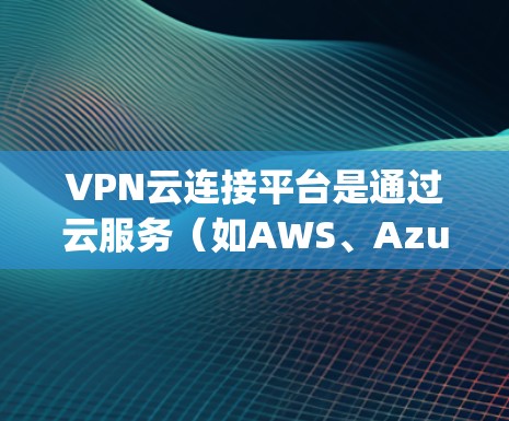 VPN云连接平台是通过云服务（如AWS、Azure或Google Cloud）提供的工具，用于管理、配置和监控VPN应用。以下是对该主题的分步说明