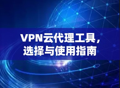 VPN云代理工具，选择与使用指南
