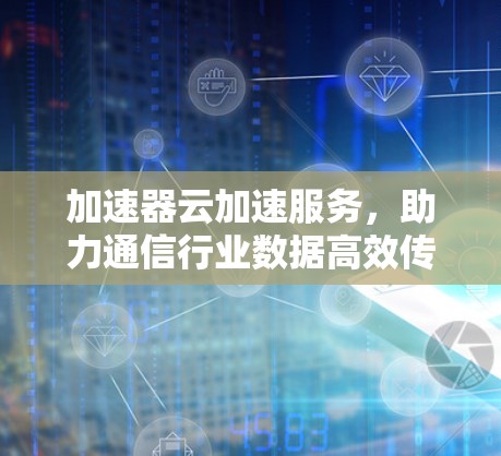 加速器云加速服务,助力通信行业数据高效传输 加速器云加速服务,助力通信行业数据高效传输