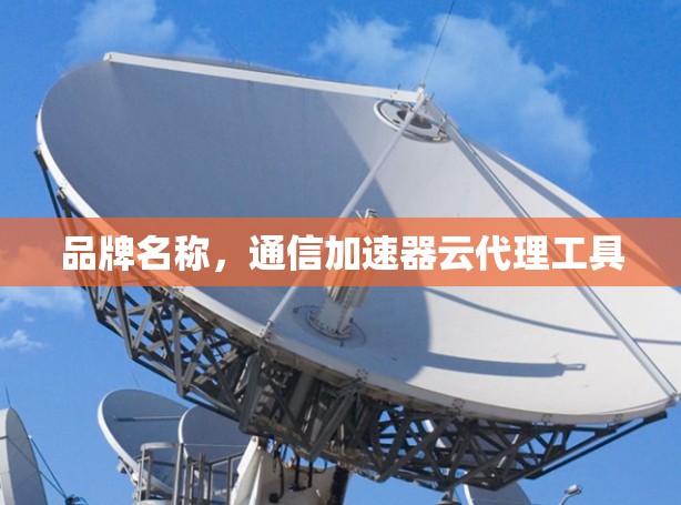 品牌名称,通信加速器云代理工具 品牌名称,通信加速器云代理工具