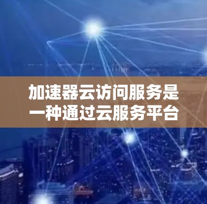 加速器云访问服务是一种通过云服务平台提供的访问加速和管理功能的综合服务，旨在提升用户或组织在多云环境和复杂访问场景下的效率。以下是对该服务的详细分析