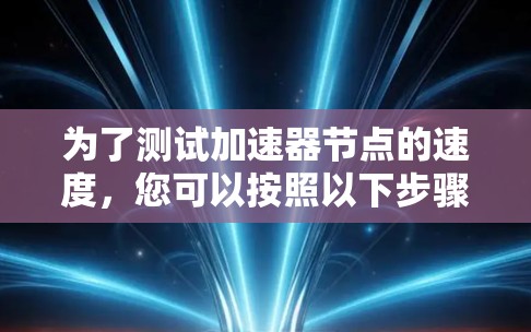 为了测试加速器节点的速度,您可以按照以下步骤进行 为了测试加速器节点的速度,您可以按照以下步骤进行