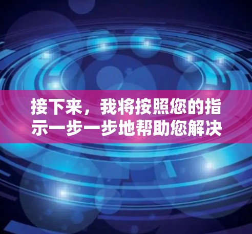 接下来,我将按照您的指示一步一步地帮助您解决问题,并整理出一个清晰的解决方案 接下来,我将按照您的指示一步一步地帮助您解决问题,并整理出一个清晰的解决方案