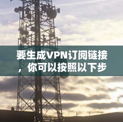 要生成VPN订阅链接，你可以按照以下步骤操作