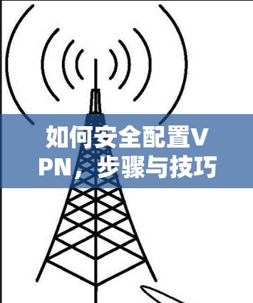 如何安全配置VPN，步骤与技巧