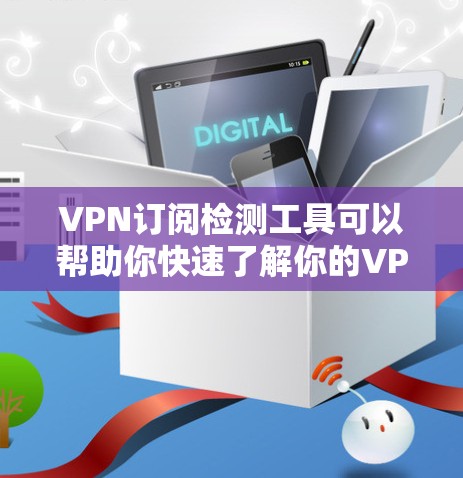 VPN订阅检测工具可以帮助你快速了解你的VPN订阅服务是否被恶意封锁，或者是否符合合法合规的使用条款。以下是一些常见的VPN订阅检测工具及其使用方法