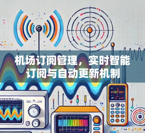 机场订阅管理,实时智能订阅与自动更新机制 机场订阅管理,实时智能订阅与自动更新机制