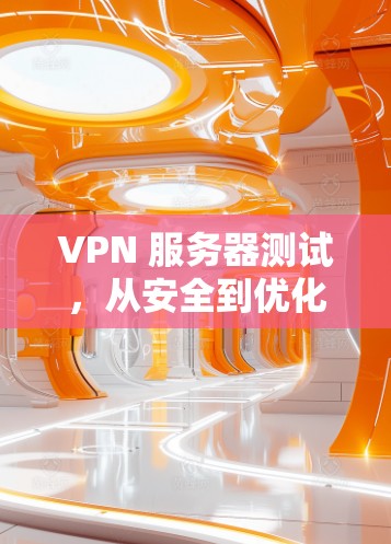 VPN 服务器测试,从安全到优化 VPN 服务器测试,从安全到优化