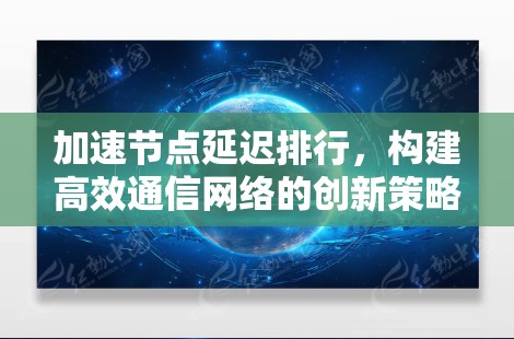 加速节点延迟排行,构建高效通信网络的创新策略 加速节点延迟排行,构建高效通信网络的创新策略