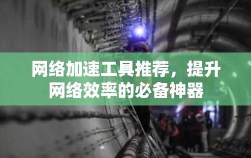 网络加速工具推荐,提升网络效率的必备神器 网络加速工具推荐,提升网络效率的必备神器