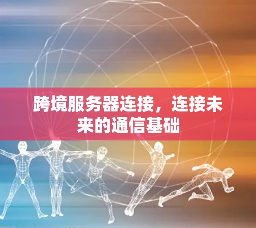 跨境服务器连接,连接未来的通信基础 跨境服务器连接,连接未来的通信基础
