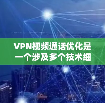 VPN视频通话优化是一个涉及多个技术细节和系统设置的问题，以下是一些关键方面和优化方法，帮助你提升视频通话体验
