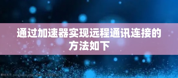 通过加速器实现远程通讯连接的方法如下 通过加速器实现远程通讯连接的方法如下