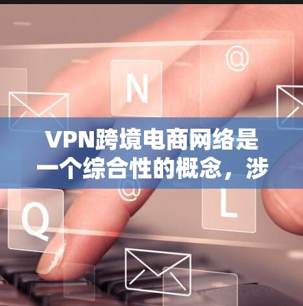 VPN跨境电商网络是一个综合性的概念,涉及多个方面,主要包括以下几点 VPN跨境电商网络是一个综合性的概念,涉及多个方面,主要包括以下几点
